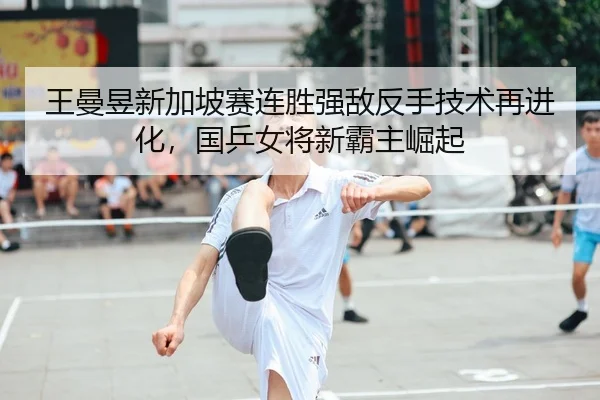 王曼昱新加坡赛连胜强敌反手技术再进化，国乒女将新霸主崛起