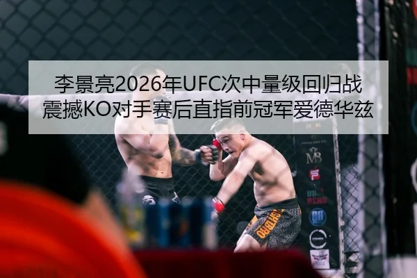 李景亮2026年UFC次中量级回归战震撼KO对手赛后直指前冠军爱德华兹