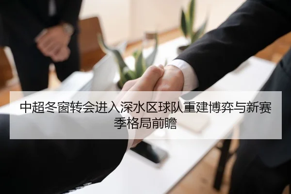 中超冬窗转会进入深水区球队重建博弈与新赛季格局前瞻