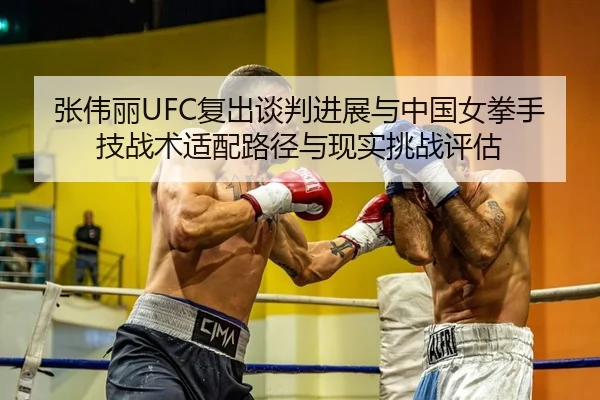 张伟丽UFC复出谈判进展与中国女拳手技战术适配路径与现实挑战评估